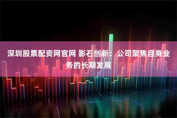 深圳股票配资网官网 影石创新：公司聚焦自身业务的长期发展