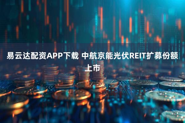 易云达配资APP下载 中航京能光伏REIT扩募份额上市