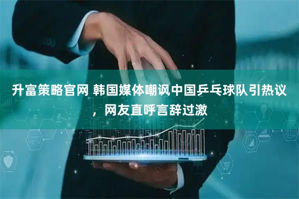 升富策略官网 韩国媒体嘲讽中国乒乓球队引热议，网友直呼言辞过激