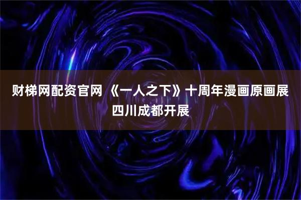 财梯网配资官网 《一人之下》十周年漫画原画展四川成都开展