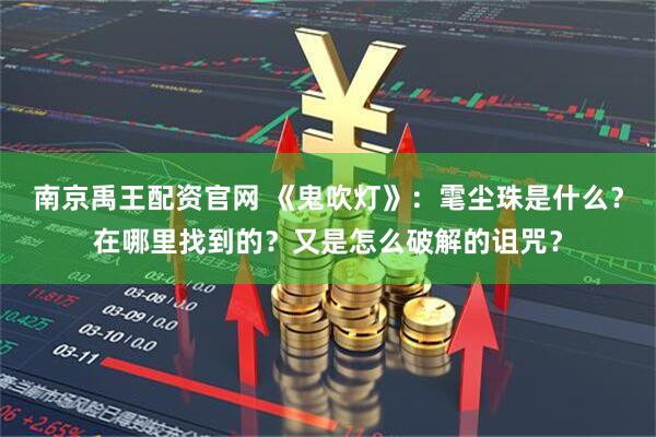 南京禹王配资官网 《鬼吹灯》：雮尘珠是什么？在哪里找到的？又是怎么破解的诅咒？