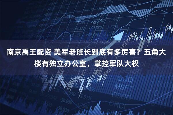 南京禹王配资 美军老班长到底有多厉害？五角大楼有独立办公室，掌控军队大权