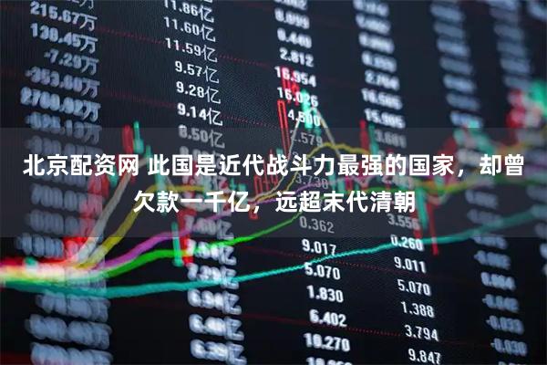 北京配资网 此国是近代战斗力最强的国家，却曾欠款一千亿，远超末代清朝
