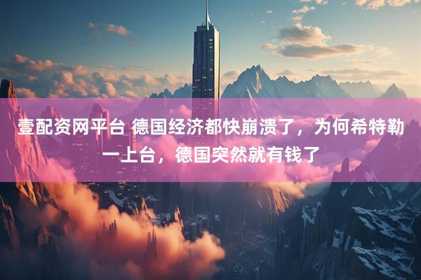 壹配资网平台 德国经济都快崩溃了，为何希特勒一上台，德国突然就有钱了