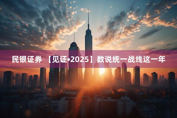 民银证券 【见证•2025】数说统一战线这一年