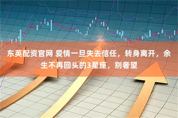东英配资官网 爱情一旦失去信任，转身离开，余生不再回头的3星座，别奢望