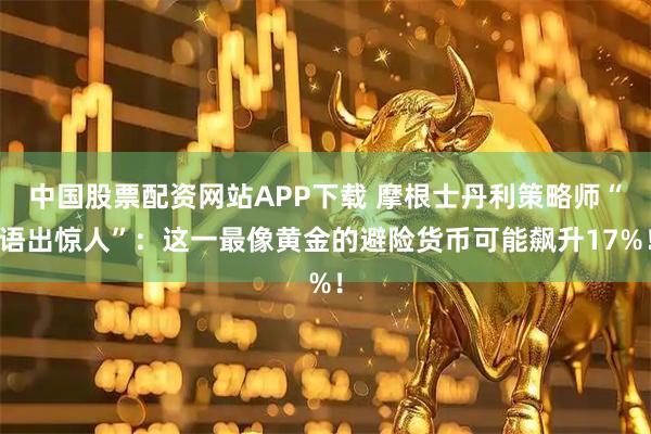 中国股票配资网站APP下载 摩根士丹利策略师“语出惊人”：这一最像黄金的避险货币可能飙升17%！