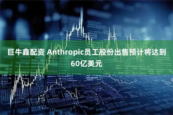 巨牛鑫配资 Anthropic员工股份出售预计将达到60亿美元
