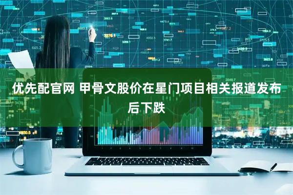 优先配官网 甲骨文股价在星门项目相关报道发布后下跌
