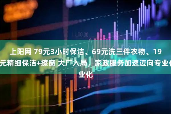 上阳网 79元3小时保洁、69元洗三件衣物、199元精细保洁+擦窗 大厂入局，家政服务加速迈向专业化