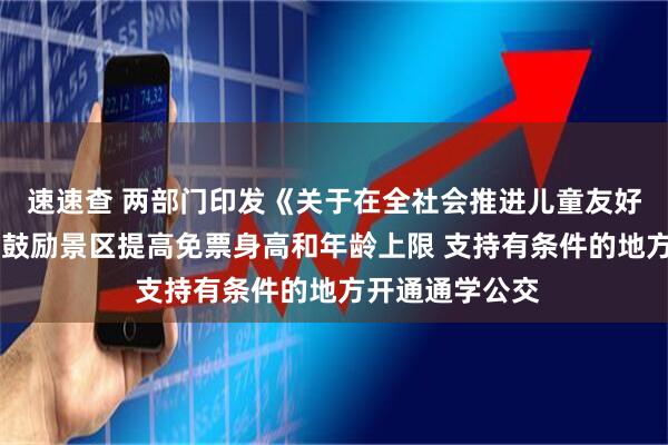 速速查 两部门印发《关于在全社会推进儿童友好建设的意见》 鼓励景区提高免票身高和年龄上限 支持有条件的地方开通通学公交