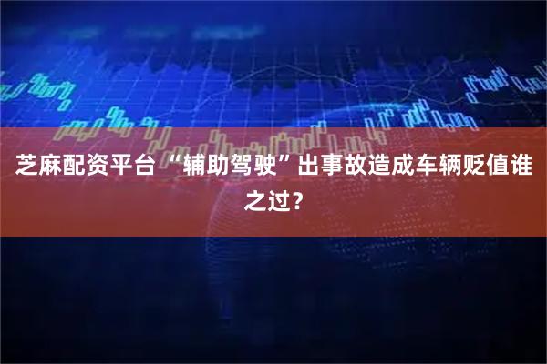 芝麻配资平台 “辅助驾驶”出事故造成车辆贬值谁之过？
