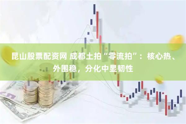 昆山股票配资网 成都土拍“零流拍”：核心热、外围稳，分化中显韧性