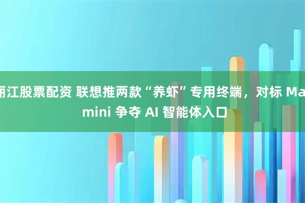丽江股票配资 联想推两款“养虾”专用终端，对标 Mac mini 争夺 AI 智能体入口