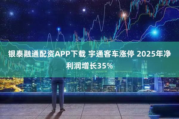 银泰融通配资APP下载 宇通客车涨停 2025年净利润增长35%
