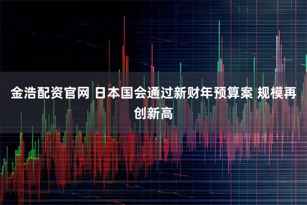 金浩配资官网 日本国会通过新财年预算案 规模再创新高