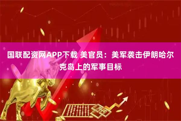 国联配资网APP下载 美官员：美军袭击伊朗哈尔克岛上的军事目标