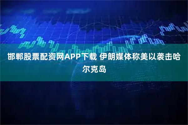 邯郸股票配资网APP下载 伊朗媒体称美以袭击哈尔克岛