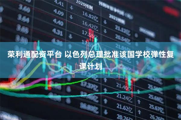 荣利通配资平台 以色列总理批准该国学校弹性复课计划