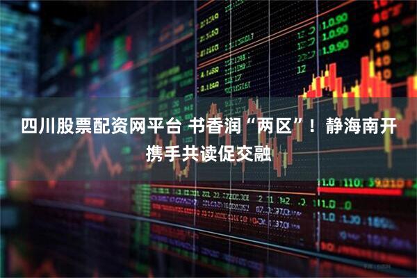 四川股票配资网平台 书香润“两区”！静海南开携手共读促交融