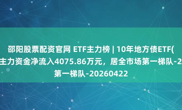 邵阳股票配资官网 ETF主力榜 | 10年地方债ETF(511270)主力资金净流入4075.86万元，居全市场第一梯队-20260422