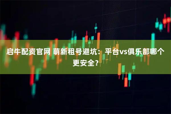 启牛配资官网 萌新租号避坑：平台vs俱乐部哪个更安全？