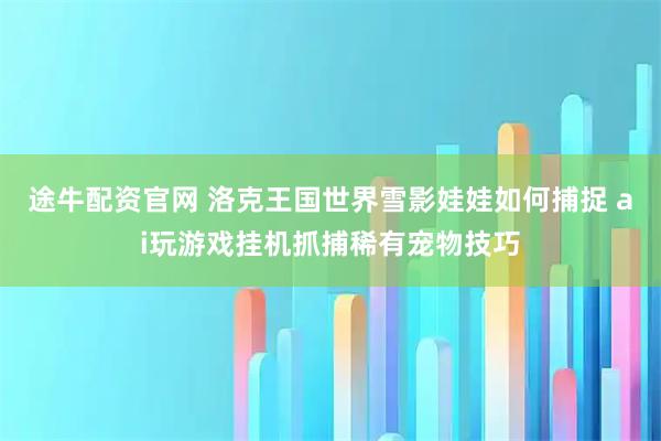 途牛配资官网 洛克王国世界雪影娃娃如何捕捉 ai玩游戏挂机抓捕稀有宠物技巧