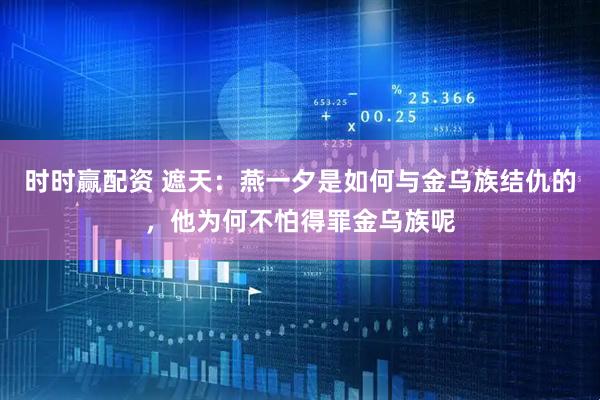 时时赢配资 遮天：燕一夕是如何与金乌族结仇的，他为何不怕得罪金乌族呢