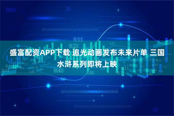 盛富配资APP下载 追光动画发布未来片单 三国水浒系列即将上映