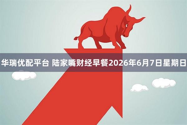 华瑞优配平台 陆家嘴财经早餐2026年6月7日星期日