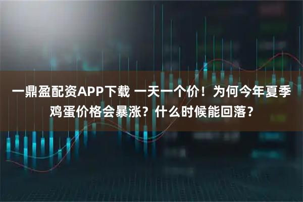 一鼎盈配资APP下载 一天一个价！为何今年夏季鸡蛋价格会暴涨？什么时候能回落？