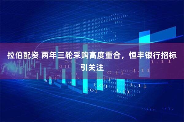拉伯配资 两年三轮采购高度重合，恒丰银行招标引关注