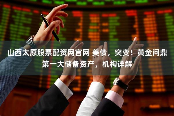 山西太原股票配资网官网 美债，突变！黄金问鼎第一大储备资产，机构详解