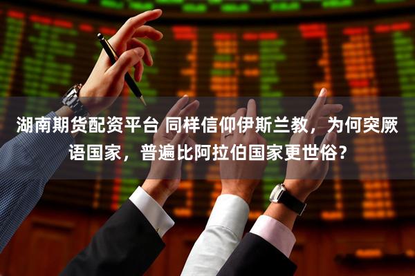 湖南期货配资平台 同样信仰伊斯兰教，为何突厥语国家，普遍比阿拉伯国家更世俗？