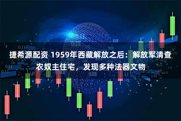 捷希源配资 1959年西藏解放之后：解放军清查农奴主住宅，发现多种法器文物