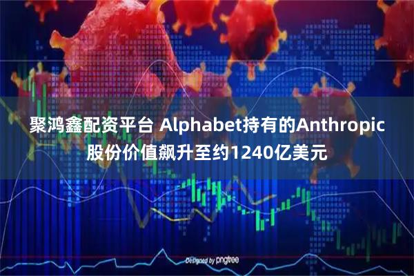 聚鸿鑫配资平台 Alphabet持有的Anthropic股份价值飙升至约1240亿美元