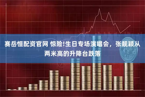 赛岳恒配资官网 惊险!生日专场演唱会，张靓颖从两米高的升降台跌落