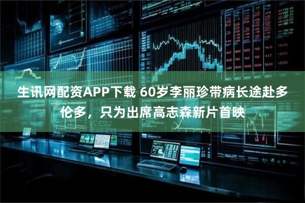 生讯网配资APP下载 60岁李丽珍带病长途赴多伦多，只为出席高志森新片首映