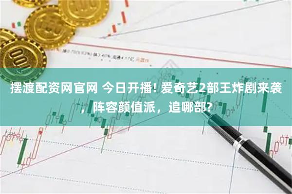 摆渡配资网官网 今日开播! 爱奇艺2部王炸剧来袭，阵容颜值派，追哪部?